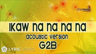 Ikaw Na Na Na Na  G2B Boys quotAcoustic Versionquot Lyrics [upl. by Abert]